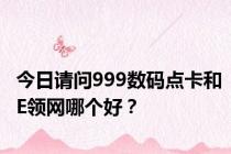 今日请问999数码点卡和E领网哪个好？