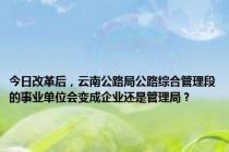 今日改革后，云南公路局公路综合管理段的事业单位会变成企业还是管理局？