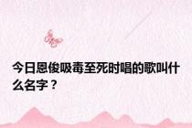 今日恩俊吸毒至死时唱的歌叫什么名字？
