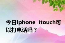 今日Iphone  itouch可以打电话吗？