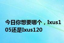 今日你想要哪个，Ixus105还是Ixus120