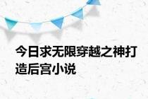 今日求无限穿越之神打造后宫小说