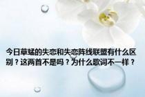 今日草蜢的失恋和失恋阵线联盟有什么区别？这两首不是吗？为什么歌词不一样？