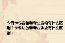 今日卡包音箱和专业音箱有什么区别？卡包功放和专业功放有什么区别？