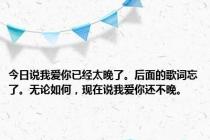 今日说我爱你已经太晚了。后面的歌词忘了。无论如何，现在说我爱你还不晚。