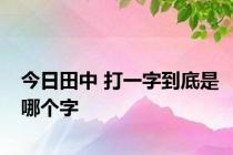 今日田中 打一字到底是哪个字