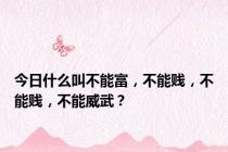 今日什么叫不能富，不能贱，不能贱，不能威武？