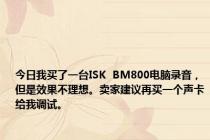 今日我买了一台ISK  BM800电脑录音，但是效果不理想。卖家建议再买一个声卡给我调试。