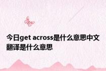 今日get across是什么意思中文翻译是什么意思