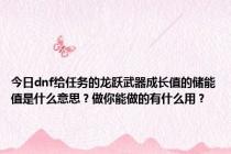 今日dnf给任务的龙跃武器成长值的储能值是什么意思？做你能做的有什么用？
