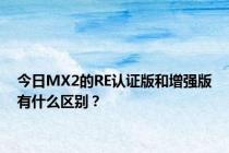 今日MX2的RE认证版和增强版有什么区别？