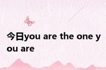 今日you are the one you are