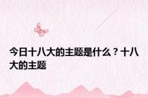 今日十八大的主题是什么？十八大的主题