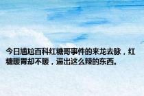 今日尴尬百科红糖哥事件的来龙去脉，红糖暖胃却不暖，逼出这么辣的东西。