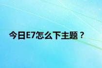 今日E7怎么下主题？