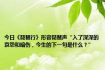 今日《琵琶行》形容琵琶声“入了深深的哀怨和暗伤，今生的下一句是什么？”