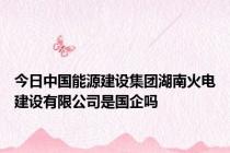 今日中国能源建设集团湖南火电建设有限公司是国企吗