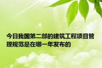 今日我国第二部的建筑工程项目管理规范是在哪一年发布的
