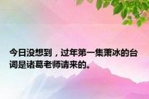 今日没想到，过年第一集萧冰的台词是诸葛老师请来的。