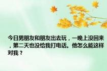 今日男朋友和朋友出去玩，一晚上没回来，第二天也没给我打电话。他怎么能这样对我？