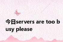 今日servers are too busy please