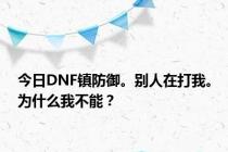 今日DNF镇防御。别人在打我。为什么我不能？