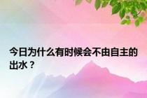 今日为什么有时候会不由自主的出水？