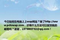 今日如何在电脑上上wap网站？除了http://www.pctowap.com，还有什么方法可以发到我的邮箱吗？谢谢，1575883782@qq.com！