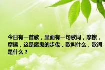 今日有一首歌，里面有一句歌词，摩擦，摩擦，这是魔鬼的步伐，歌叫什么，歌词是什么？