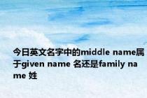 今日英文名字中的middle name属于given name 名还是family name 姓