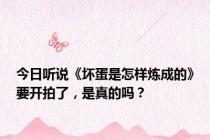 今日听说《坏蛋是怎样炼成的》要开拍了，是真的吗？