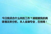 今日我适合什么样的工作？请根据我的具体情况来分析。本人金融专业，在线等！