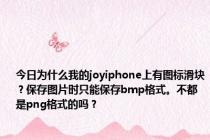 今日为什么我的joyiphone上有图标滑块？保存图片时只能保存bmp格式。不都是png格式的吗？