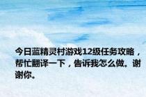 今日蓝精灵村游戏12级任务攻略，帮忙翻译一下，告诉我怎么做。谢谢你。