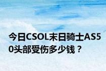 今日CSOL末日骑士AS50头部受伤多少钱？