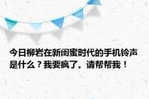 今日柳岩在新闺蜜时代的手机铃声是什么？我要疯了。请帮帮我！