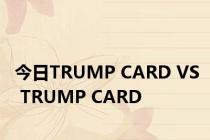 今日TRUMP CARD VS TRUMP CARD