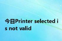 今日Printer selected is not valid