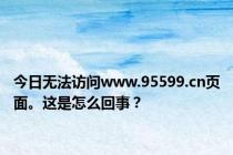 今日无法访问www.95599.cn页面。这是怎么回事？