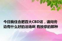 今日我住合肥百大CBD这，请问旁边有什么好的浴场啊 有按摩的那种