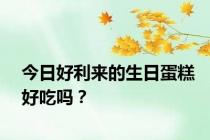 今日好利来的生日蛋糕好吃吗？