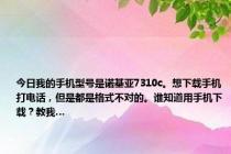 今日我的手机型号是诺基亚7310c。想下载手机打电话，但是都是格式不对的。谁知道用手机下载？教我…