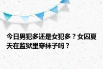 今日男犯多还是女犯多？女囚夏天在监狱里穿袜子吗？
