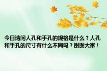 今日请问人孔和手孔的规格是什么？人孔和手孔的尺寸有什么不同吗？谢谢大家！