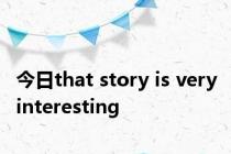 今日that story is very interesting