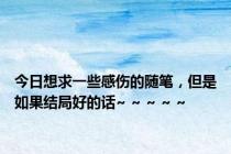 今日想求一些感伤的随笔，但是如果结局好的话~ ~ ~ ~ ~
