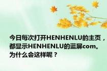 今日每次打开HENHENLU的主页，都显示HENHENLU的蓝屏com。为什么会这样呢？