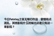 今日Fatstay之夜无限刃作品，剧情有点混乱。其他影院什么时候出还是只有这一家影院？