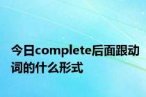 今日complete后面跟动词的什么形式