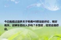 今日我看过很多关于哈弗H3质量的评论，有好有坏。这辆车值得入手吗？不想买，经常去维修店。